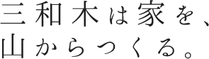 三和木は家を、山から作る。