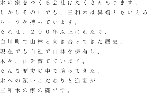 三和木は自社で山林を保有し木を、山を育てています。その中で培った木への深いこだわりと造詣が三和木の注文住宅の礎です。