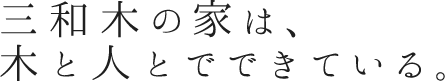 三和木の家は、木と人とでできている。