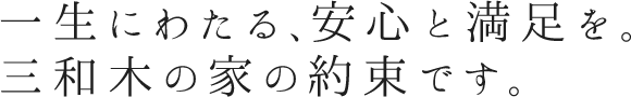 一生にわたる、安心と満足を。三和木の家の約束です。