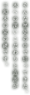 そんな歴史の中で培ってきた、木への深いこだわりと造詣が三和木の家の礎です。