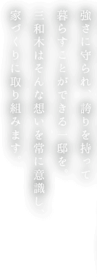 強さに守られ、誇りを持って暮らすことができる一邸を。三和木はそんな思いを常に意識し、家づくりに取り組みます。