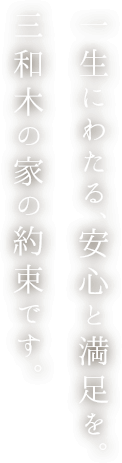 一生にわたる、安心と満足を。三和木の家の約束です。