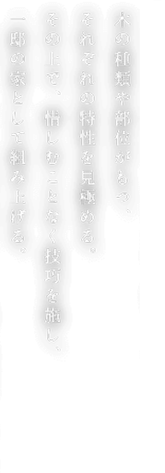 木の種類や部位がもつ、それぞれの特性を見極める。その上で、惜しむことなく技巧を施し、一邸の家として組み上げる。