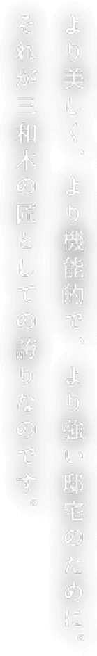 より美しく、より機能的で、より強い邸宅のために。それが三和木の匠としての誇りなのです。